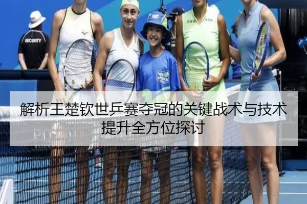 解析王楚钦世乒赛夺冠的关键战术与技术提升全方位探讨（Lejing Sports）